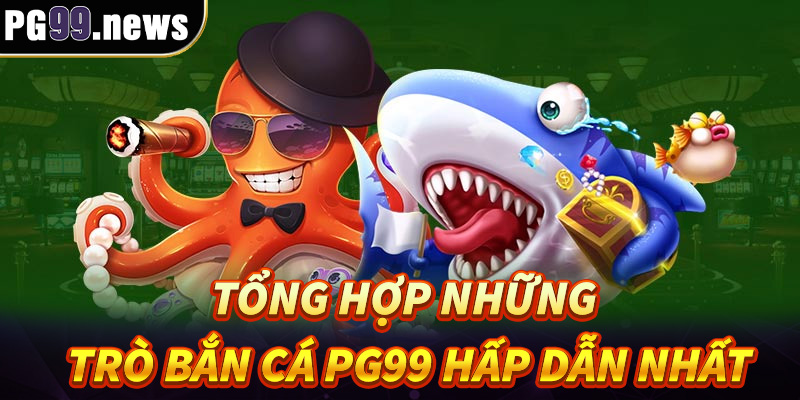 Tổng hợp những trò bắn cá PG99 hấp dẫn nhất