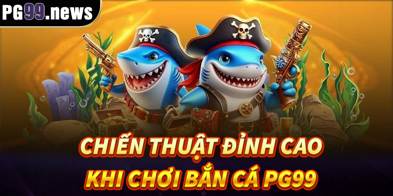  Những chiến thuật đỉnh cao khi chơi bắn cá PG99 